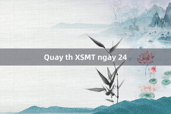 Quay th XSMT ngày 24