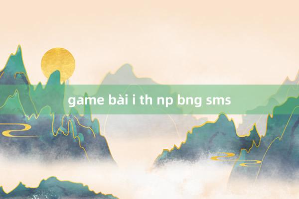 game bài i th np bng sms