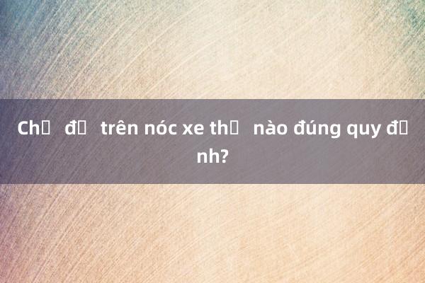 Chở đồ trên nóc xe thế nào đúng quy định?