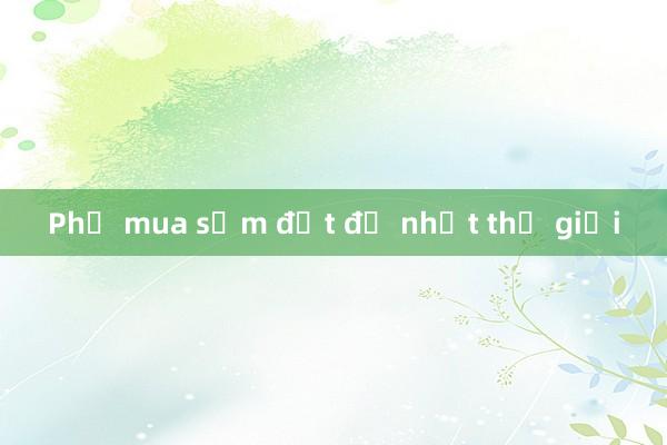 Phố mua sắm đắt đỏ nhất thế giới