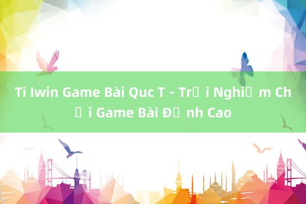 Ti Iwin Game Bài Quc T - Trải Nghiệm Chơi Game Bài Đỉnh Cao