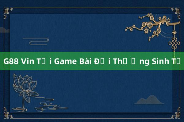 G88 Vin Tại Game Bài Đổi Thưởng Sinh Tử