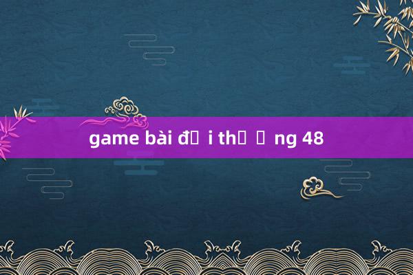 game bài đổi thưởng 48