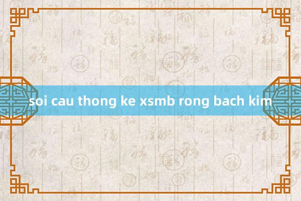 soi cau thong ke xsmb rong bach kim