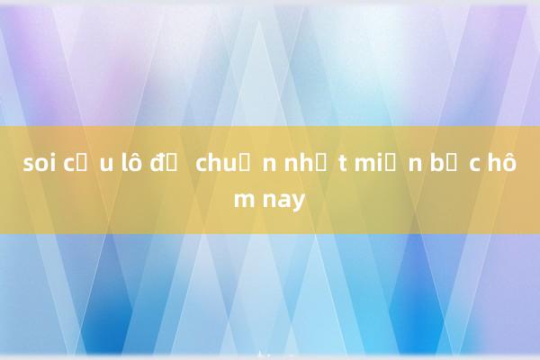 soi cầu lô đề chuẩn nhất miền bắc hôm nay