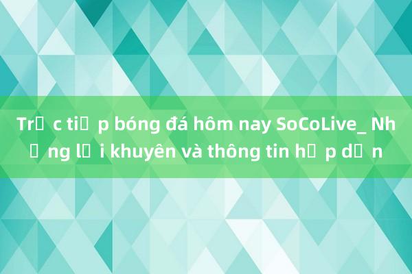 Trực tiếp bóng đá hôm nay SoCoLive_ Những lời khuyên và thông tin hấp dẫn