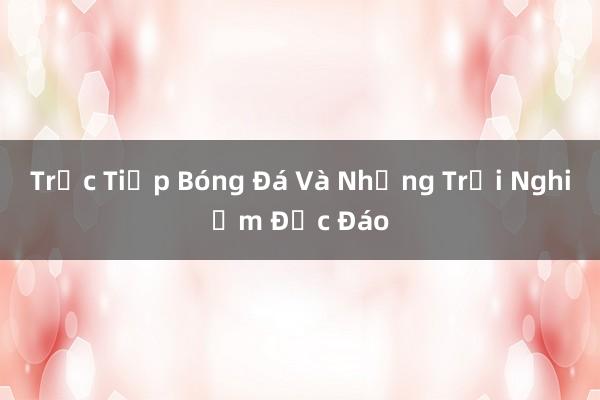 Trực Tiếp Bóng Đá Và Những Trải Nghiệm Độc Đáo