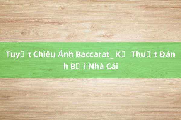 Tuyệt Chiêu Ánh Baccarat_ Kỹ Thuật Đánh Bại Nhà Cái