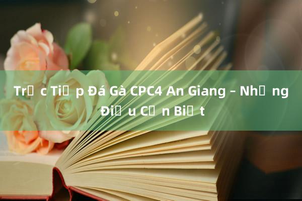 Trực Tiếp Đá Gà CPC4 An Giang – Những Điều Cần Biết