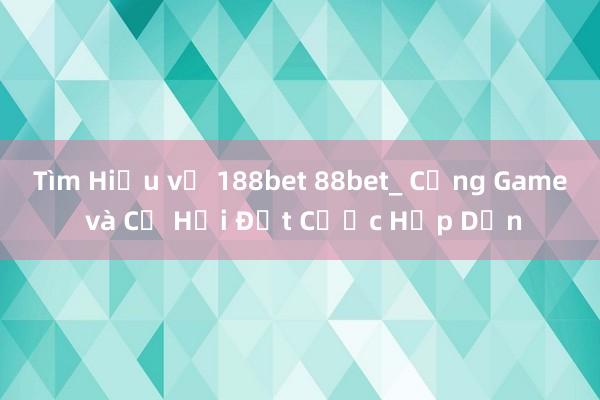 Tìm Hiểu về 188bet 88bet_ Cổng Game và Cơ Hội Đặt Cược Hấp Dẫn