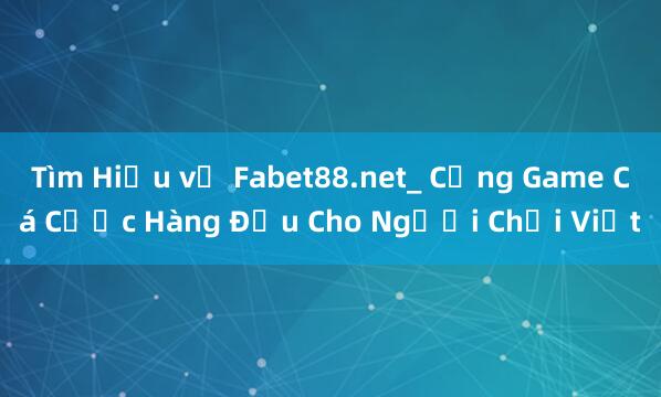 Tìm Hiểu về Fabet88.net_ Cổng Game Cá Cược Hàng Đầu Cho Người Chơi Việt