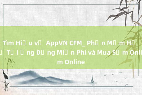 Tìm Hiểu về AppVN CFM_ Phần Mềm Hỗ Trợ Tải Ứng Dụng Miễn Phí và Mua Sắm Online