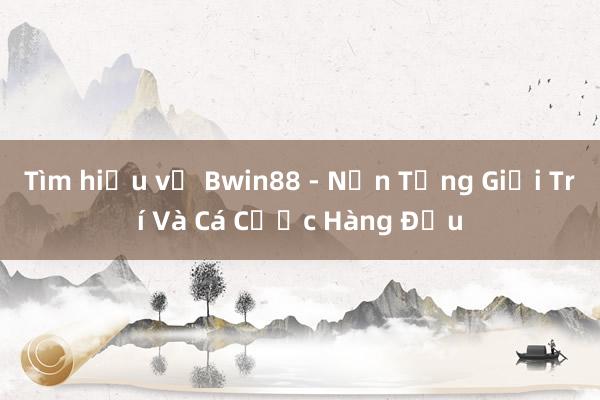 Tìm hiểu về Bwin88 - Nền Tảng Giải Trí Và Cá Cược Hàng Đầu