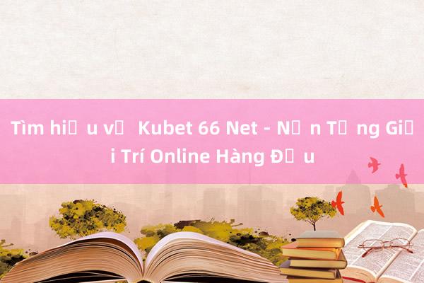 Tìm hiểu về Kubet 66 Net - Nền Tảng Giải Trí Online Hàng Đầu