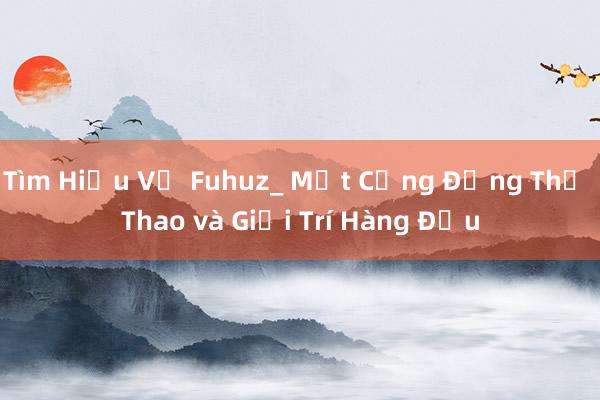 Tìm Hiểu Về Fuhuz_ Một Cộng Đồng Thể Thao và Giải Trí Hàng Đầu