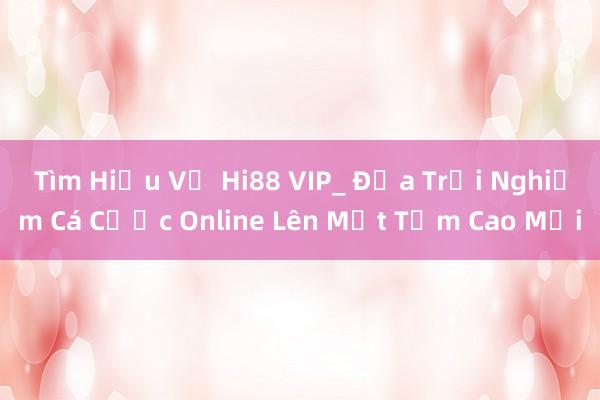 Tìm Hiểu Về Hi88 VIP_ Đưa Trải Nghiệm Cá Cược Online Lên Một Tầm Cao Mới