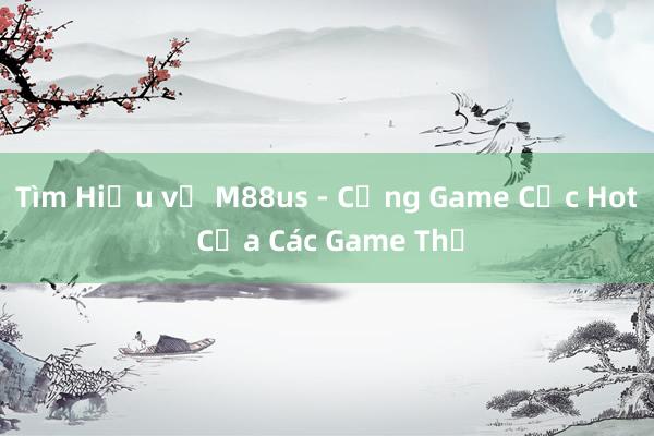 Tìm Hiểu về M88us - Cổng Game Cực Hot Của Các Game Thủ