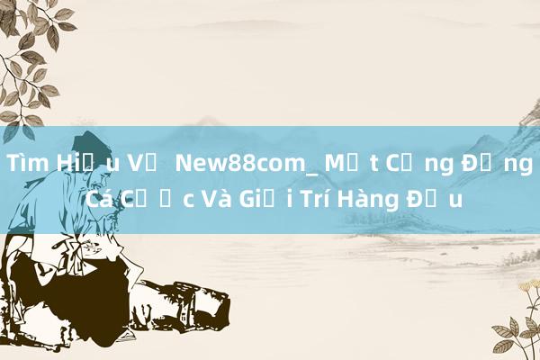 Tìm Hiểu Về New88com_ Một Cộng Đồng Cá Cược Và Giải Trí Hàng Đầu