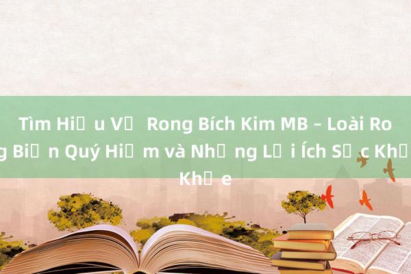 Tìm Hiểu Về Rong Bích Kim MB – Loài Rong Biển Quý Hiếm và Những Lợi Ích Sức Khỏe