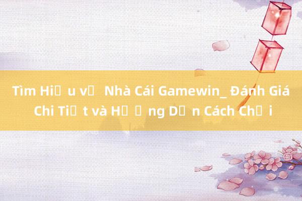 Tìm Hiểu về Nhà Cái Gamewin_ Đánh Giá Chi Tiết và Hướng Dẫn Cách Chơi