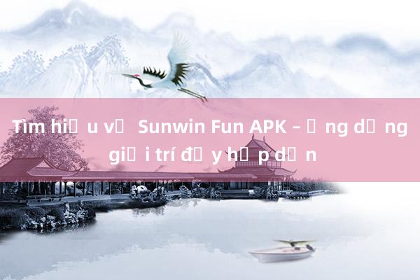 Tìm hiểu về Sunwin Fun APK – Ứng dụng giải trí đầy hấp dẫn