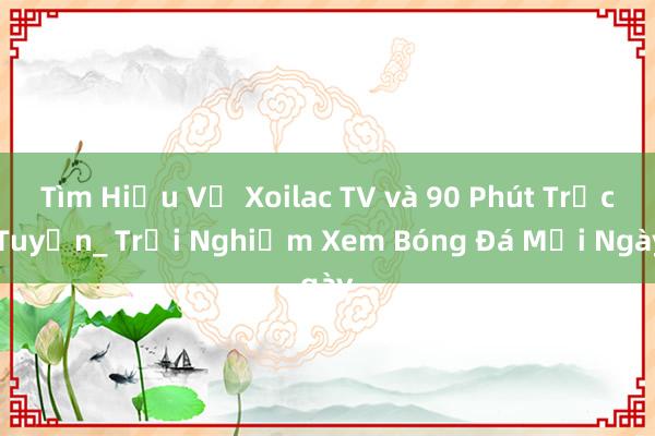 Tìm Hiểu Về Xoilac TV và 90 Phút Trực Tuyến_ Trải Nghiệm Xem Bóng Đá Mỗi Ngày