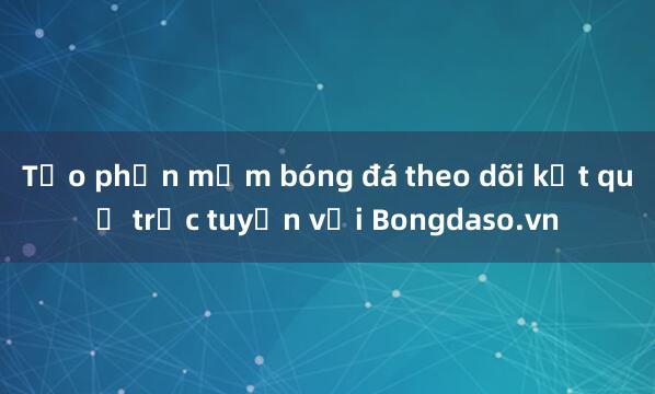 Tạo phần mềm bóng đá theo dõi kết quả trực tuyến với Bongdaso.vn