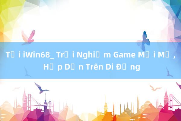 Tải iWin68_ Trải Nghiệm Game Mới Mẻ， Hấp Dẫn Trên Di Động