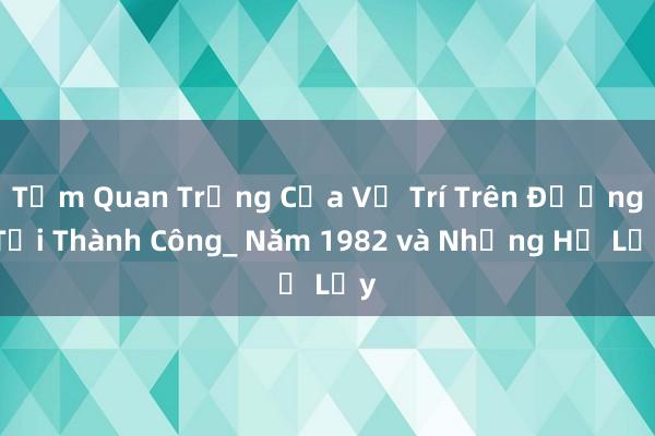 Tầm Quan Trọng Của Vị Trí Trên Đường Tới Thành Công_ Năm 1982 và Những Hệ Lụy