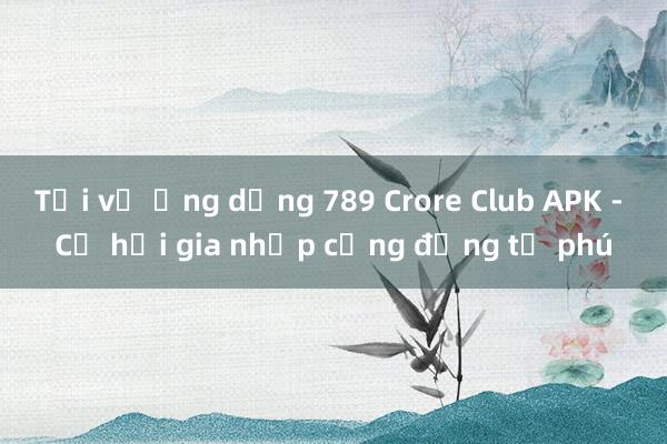 Tải về ứng dụng 789 Crore Club APK - Cơ hội gia nhập cộng đồng tỷ phú