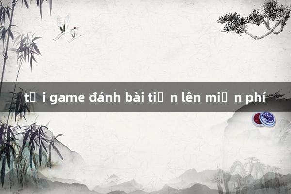 tải game đánh bài tiến lên miễn phí