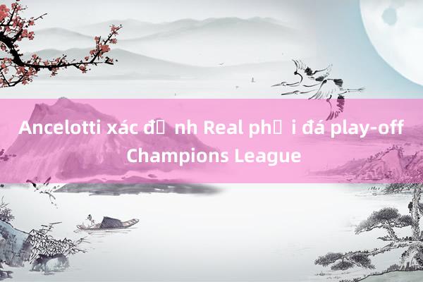 Ancelotti xác định Real phải đá play-off Champions League