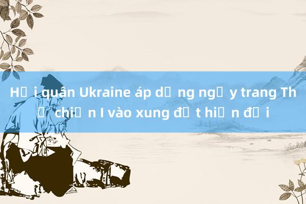 Hải quân Ukraine áp dụng ngụy trang Thế chiến I vào xung đột hiện đại