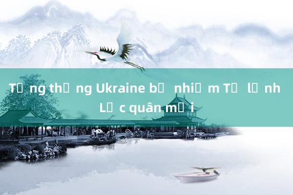 Tổng thống Ukraine bổ nhiệm Tư lệnh Lục quân mới