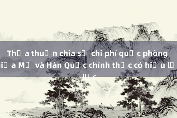 Thỏa thuận chia sẻ chi phí quốc phòng giữa Mỹ và Hàn Quốc chính thức có hiệu lực