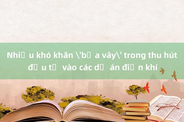 Nhiều khó khăn 'bủa vây' trong thu hút đầu tư vào các dự án điện khí