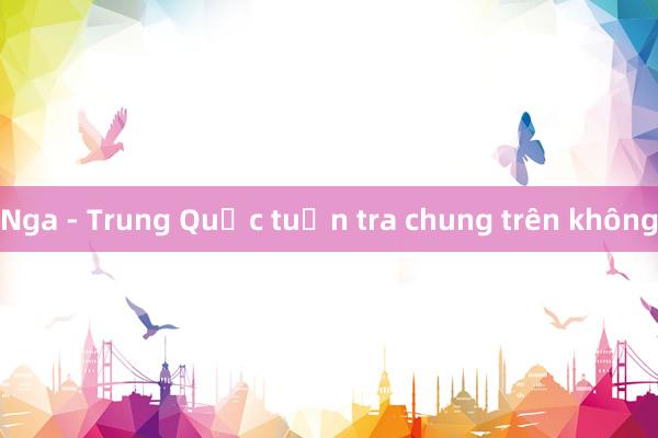 Nga - Trung Quốc tuần tra chung trên không