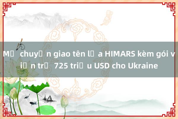 Mỹ chuyển giao tên lửa HIMARS kèm gói viện trợ 725 triệu USD cho Ukraine