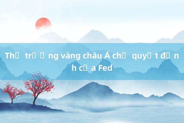 Thị trường vàng châu Á chờ quyết định của Fed