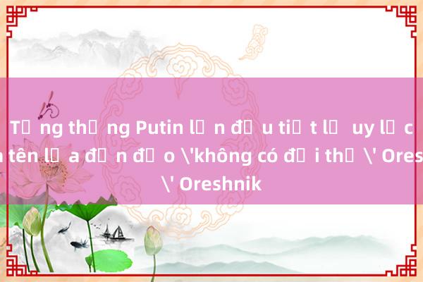 Tổng thống Putin lần đầu tiết lộ uy lực của tên lửa đạn đạo 'không có đối thủ' Oreshnik