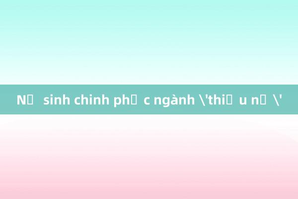 Nữ sinh chinh phục ngành 'thiếu nữ'