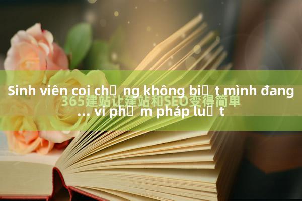 Sinh viên coi chừng không biết mình đang... vi phạm pháp luật