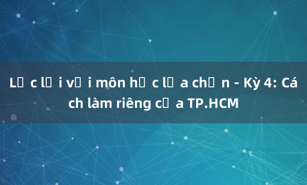 Lạc lối với môn học lựa chọn - Kỳ 4: Cách làm riêng của TP.HCM