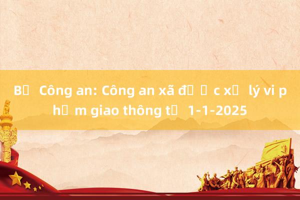 Bộ Công an: Công an xã được xử lý vi phạm giao thông từ 1-1-2025