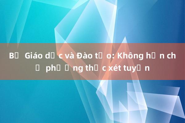 Bộ Giáo dục và Đào tạo: Không hạn chế phương thức xét tuyển