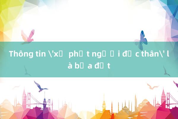 Thông tin 'xử phạt người độc thân' là bịa đặt