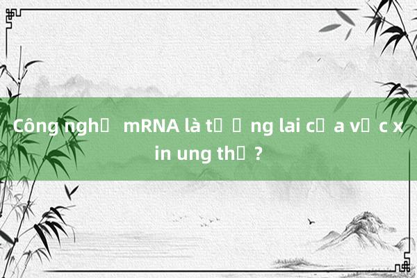 Công nghệ mRNA là tương lai của vắc xin ung thư?