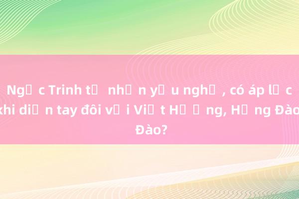 Ngọc Trinh tự nhận yếu nghề， có áp lực khi diễn tay đôi với Việt Hương， Hồng Đào?