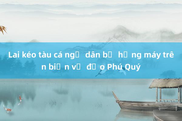 Lai kéo tàu cá ngư dân bị hỏng máy trên biển về đảo Phú Quý