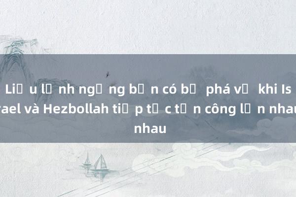 Liệu lệnh ngừng bắn có bị phá vỡ khi Israel và Hezbollah tiếp tục tấn công lẫn nhau